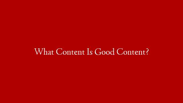 What Content Is Good Content?