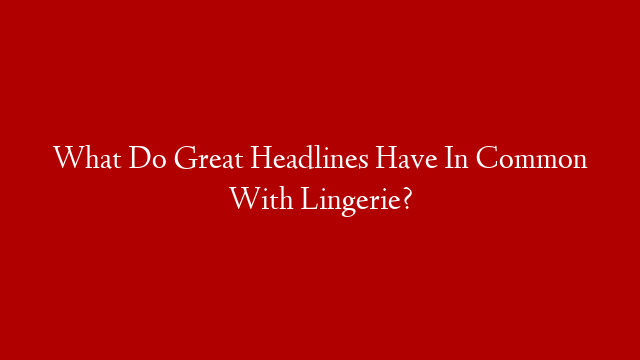 What Do Great Headlines Have In Common With Lingerie?