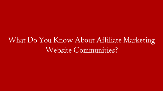 What Do You Know About Affiliate Marketing Website Communities?
