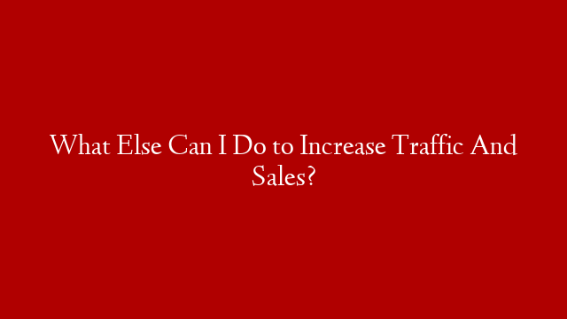 What Else Can I Do to Increase Traffic And Sales?