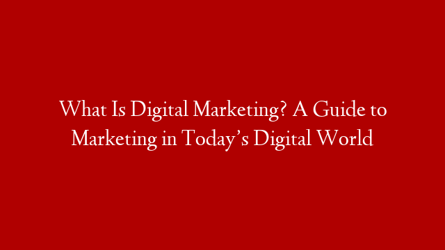 What Is Digital Marketing? A Guide to Marketing in Today’s Digital World