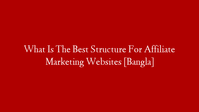 What Is The Best Structure For Affiliate Marketing Websites [Bangla]