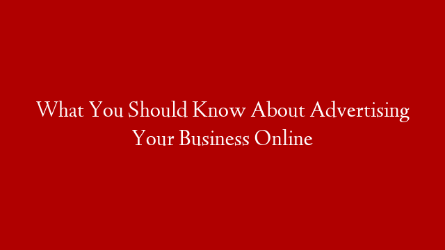 What You Should Know About Advertising Your Business Online