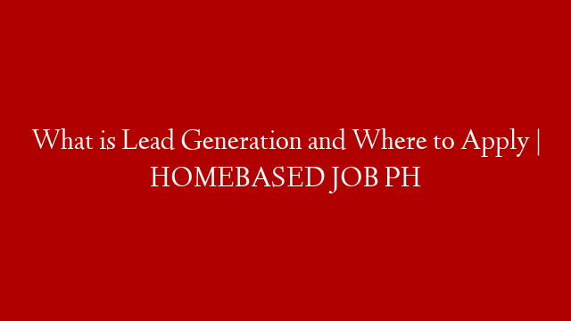 What is Lead Generation and Where to Apply | HOMEBASED JOB PH