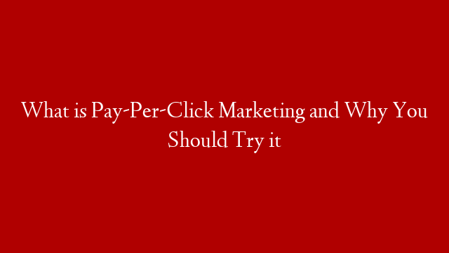 What is Pay-Per-Click Marketing and Why You Should Try it