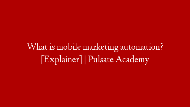 What is mobile marketing automation? [Explainer] | Pulsate Academy