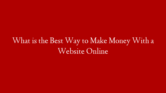 What is the Best Way to Make Money With a Website Online