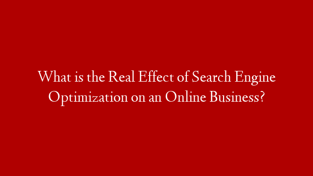 What is the Real Effect of Search Engine Optimization on an Online Business?