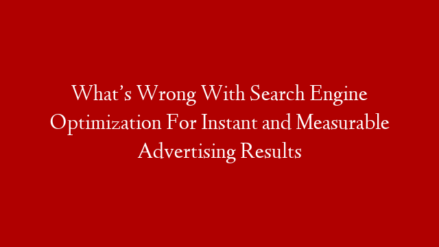 What’s Wrong With Search Engine Optimization For Instant and Measurable Advertising Results