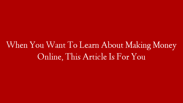 When You Want To Learn About Making Money Online, This Article Is For You post thumbnail image