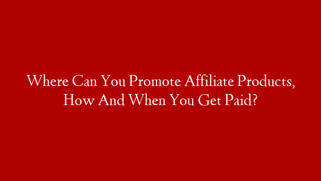 Where Can You Promote Affiliate Products, How And When You Get Paid?