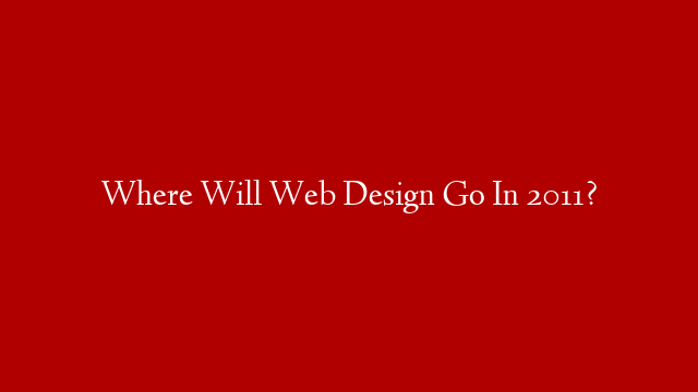 Where Will Web Design Go In 2011?
