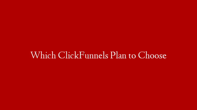 Which ClickFunnels Plan to Choose