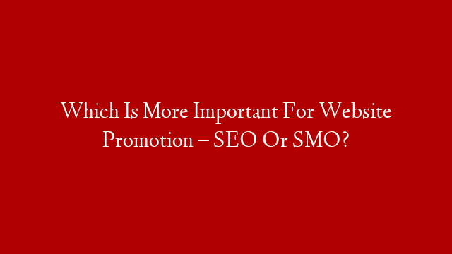 Which Is More Important For Website Promotion – SEO Or SMO?