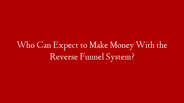 Who Can Expect to Make Money With the Reverse Funnel System?