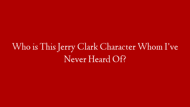 Who is This Jerry Clark Character Whom I’ve Never Heard Of?