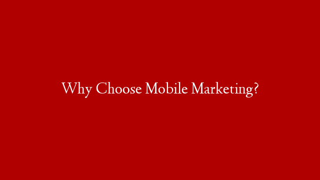 Why Choose Mobile Marketing?