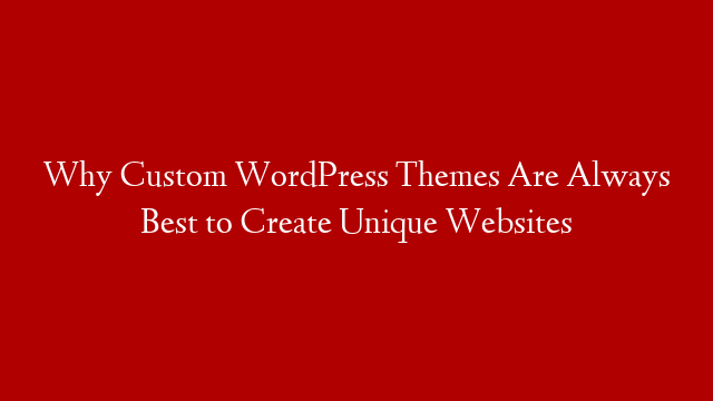 Why Custom WordPress Themes Are Always Best to Create Unique Websites