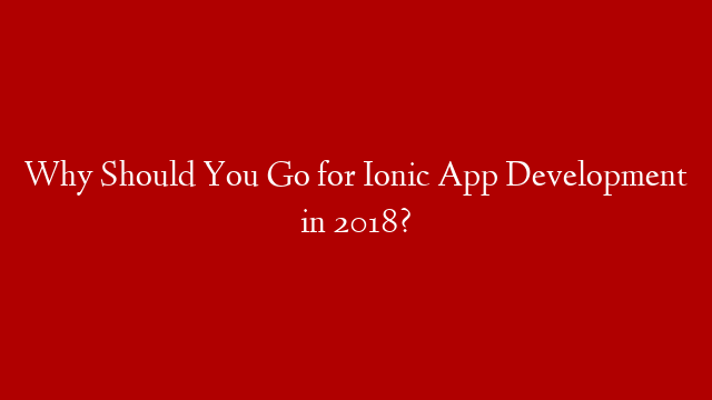 Why Should You Go for Ionic App Development in 2018?