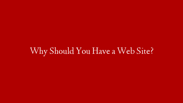 Why Should You Have a Web Site?