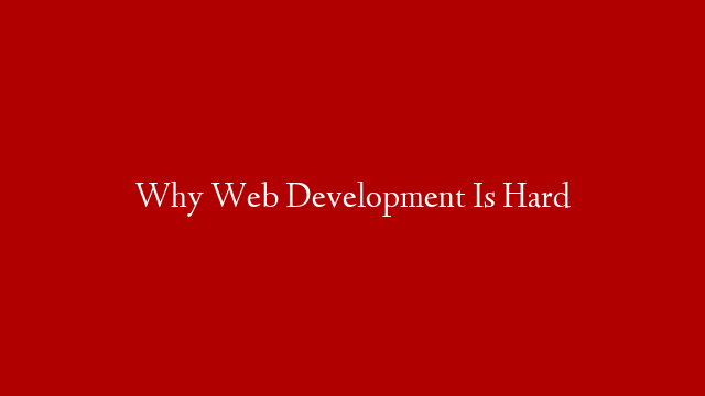 Why Web Development Is Hard