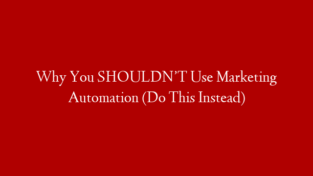 Why You SHOULDN’T Use Marketing Automation (Do This Instead)