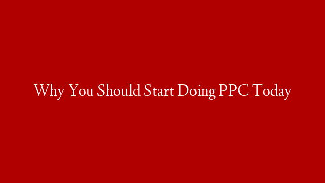 Why You Should Start Doing PPC Today