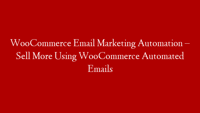 WooCommerce Email Marketing Automation – Sell More Using WooCommerce Automated Emails