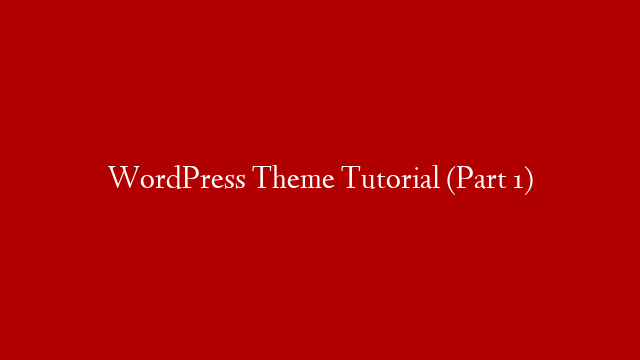 WordPress Theme Tutorial (Part 1)