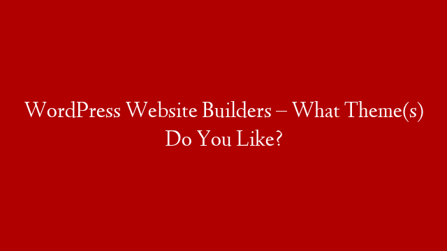 WordPress Website Builders – What Theme(s) Do You Like?