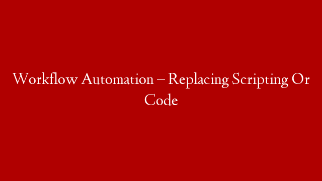 Workflow Automation – Replacing Scripting Or Code