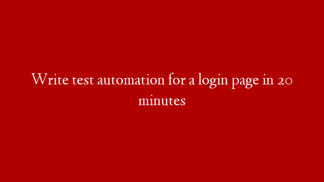 Write test automation for a login page in 20 minutes