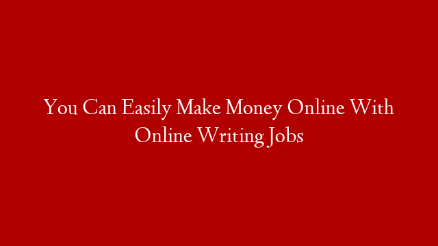 You Can Easily Make Money Online With Online Writing Jobs