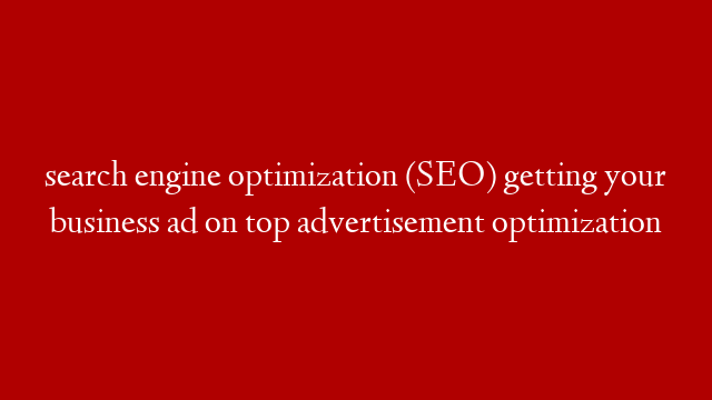 search engine optimization (SEO) getting your business ad on top advertisement optimization