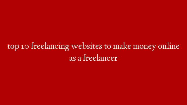 top 10 freelancing websites to make money online as a freelancer
