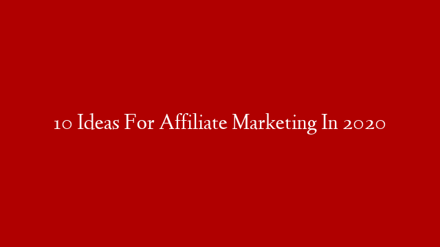 10 Ideas For Affiliate Marketing In 2020