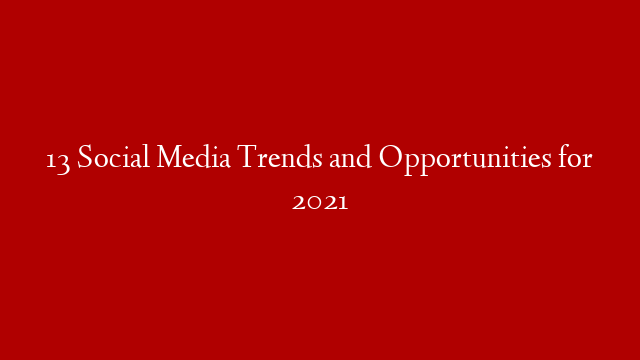 13 Social Media Trends and Opportunities for 2021