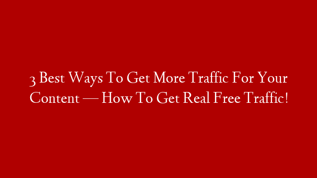 3 Best Ways To Get More Traffic For Your Content — How To Get Real Free Traffic!