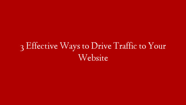 3 Effective Ways to Drive Traffic to Your Website