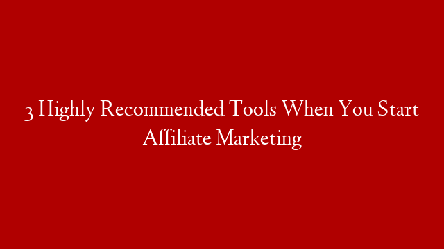 3 Highly Recommended Tools When You Start Affiliate Marketing