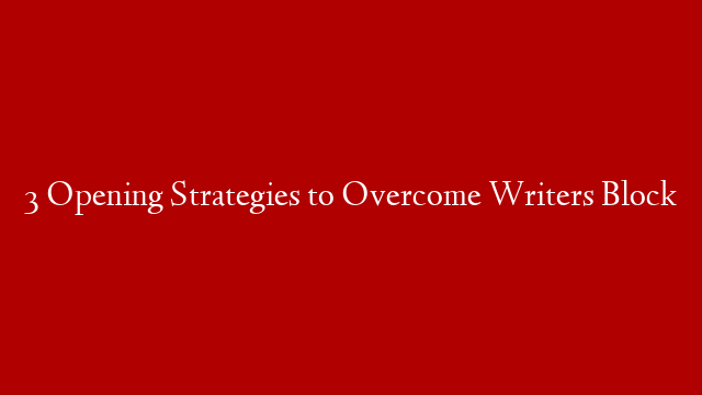 3 Opening Strategies to Overcome Writers Block