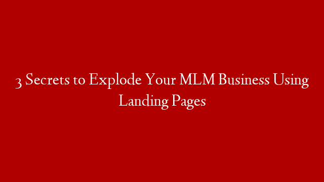 3 Secrets to Explode Your MLM Business Using Landing Pages