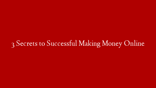 3 Secrets to Successful Making Money Online