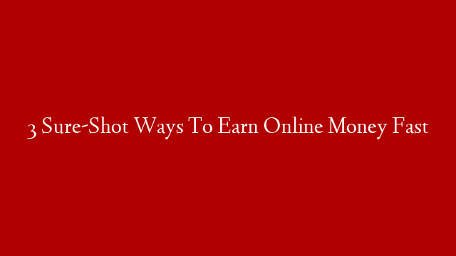 3 Sure-Shot Ways To Earn Online Money Fast