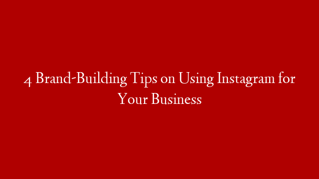 4 Brand-Building Tips on Using Instagram for Your Business
