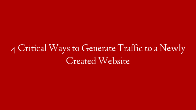 4 Critical Ways to Generate Traffic to a Newly Created Website