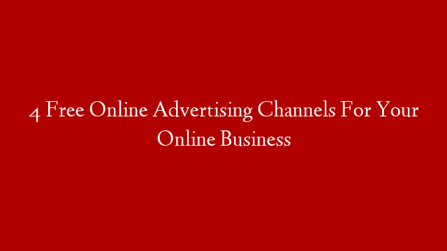 4 Free Online Advertising Channels For Your Online Business