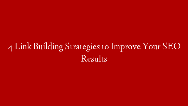 4 Link Building Strategies to Improve Your SEO Results