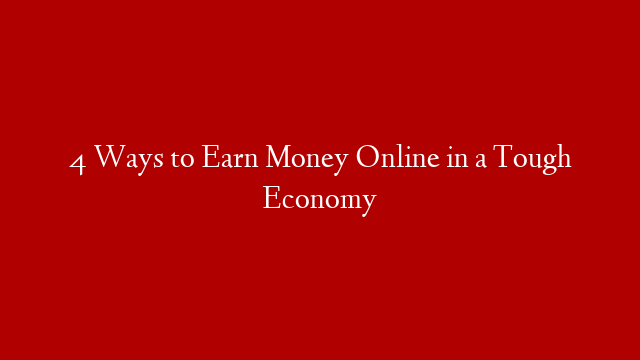 4 Ways to Earn Money Online in a Tough Economy