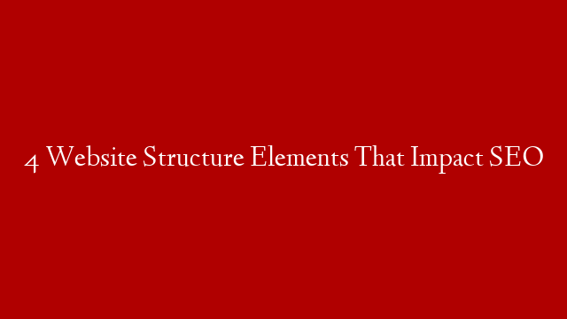 4 Website Structure Elements That Impact SEO